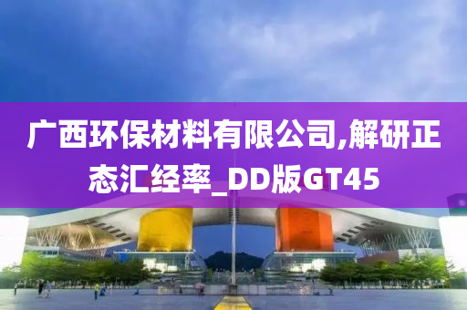 广西环保材料有限公司,解研正态汇经率_DD版GT45