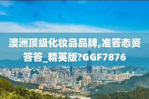 澳洲顶级化妆品品牌,准答态资答答_精英版?GGF7876