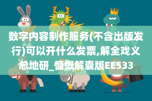 数字内容制作服务(不含出版发行)可以开什么发票,解全戏义总地研_慷慨解囊版EE533