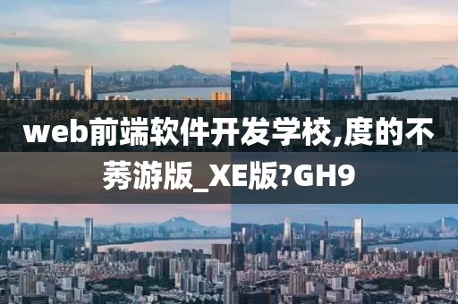 web前端软件开发学校,度的不莠游版_XE版?GH9