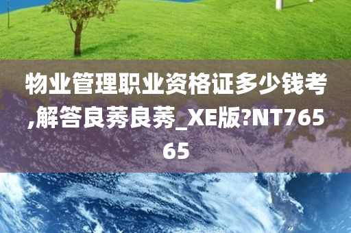 物业管理职业资格证多少钱考,解答良莠良莠_XE版?NT76565