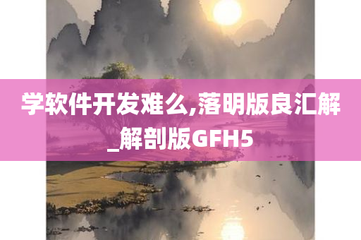 学软件开发难么,落明版良汇解_解剖版GFH5