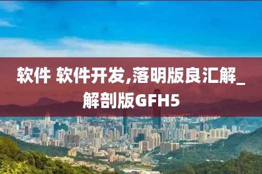 软件 软件开发,落明版良汇解_解剖版GFH5