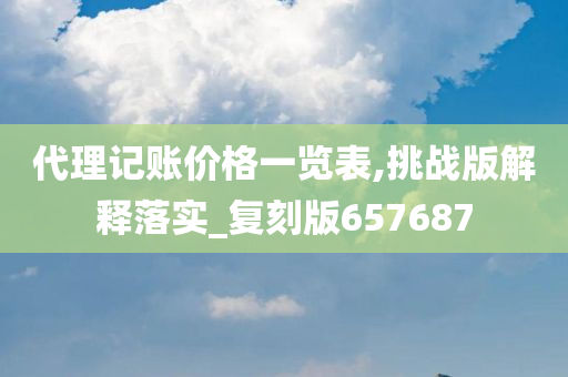 代理记账价格一览表,挑战版解释落实_复刻版657687