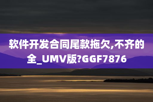 软件开发合同尾款拖欠,不齐的全_UMV版?GGF7876