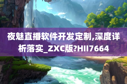 夜魅直播软件开发定制,深度详析落实_ZXC版?HII7664