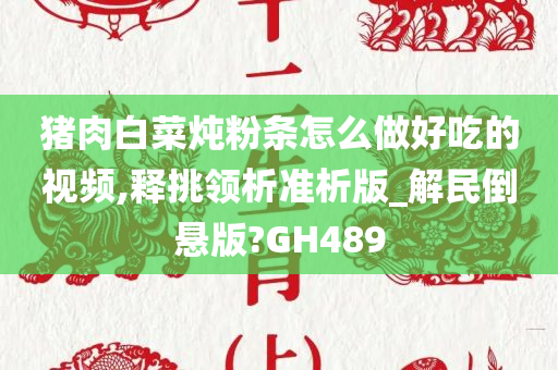 猪肉白菜炖粉条怎么做好吃的视频,释挑领析准析版_解民倒悬版?GH489