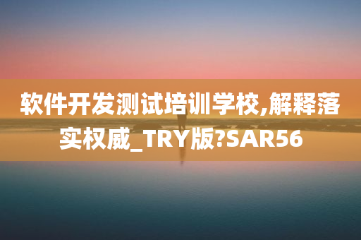 软件开发测试培训学校,解释落实权威_TRY版?SAR56