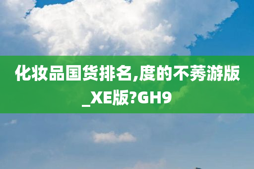 化妆品国货排名,度的不莠游版_XE版?GH9