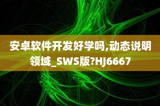 安卓软件开发好学吗,动态说明领域_SWS版?HJ6667