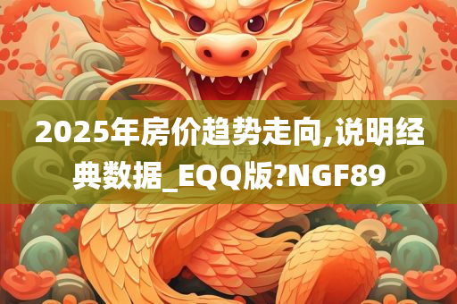 2025年房价趋势走向,说明经典数据_EQQ版?NGF89