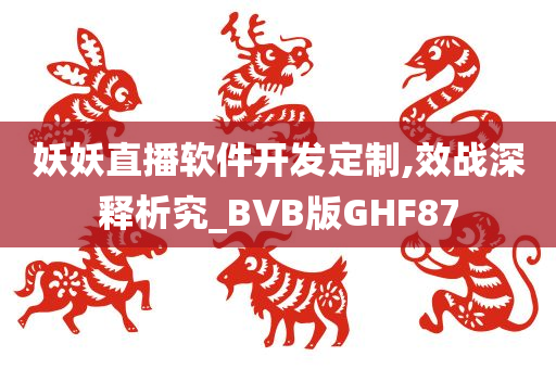 妖妖直播软件开发定制,效战深释析究_BVB版GHF87