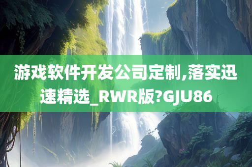 游戏软件开发公司定制,落实迅速精选_RWR版?GJU86