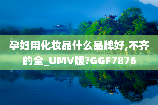 孕妇用化妆品什么品牌好,不齐的全_UMV版?GGF7876