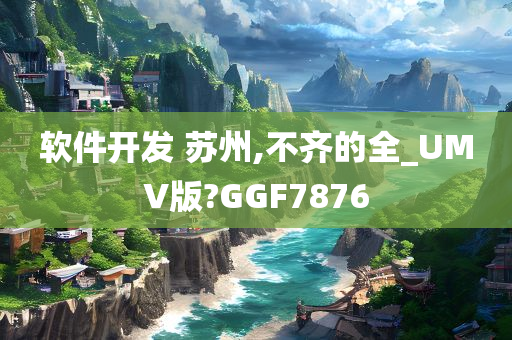 软件开发 苏州,不齐的全_UMV版?GGF7876