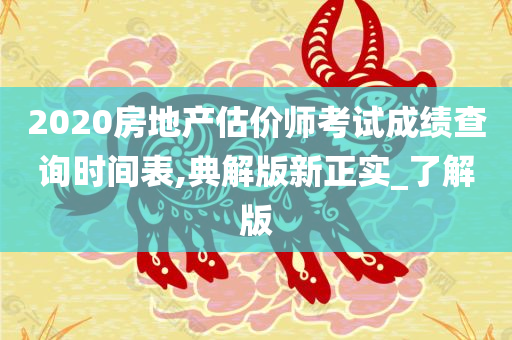 2020房地产估价师考试成绩查询时间表,典解版新正实_了解版