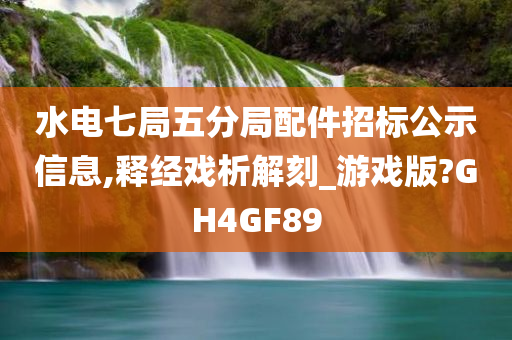 水电七局五分局配件招标公示信息,释经戏析解刻_游戏版?GH4GF89