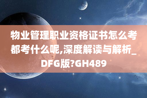 物业管理职业资格证书怎么考都考什么呢,深度解读与解析_DFG版?GH489