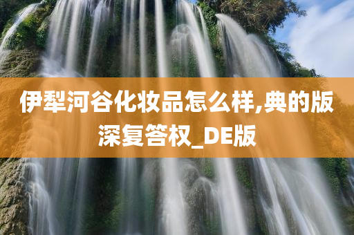 伊犁河谷化妆品怎么样,典的版深复答权_DE版