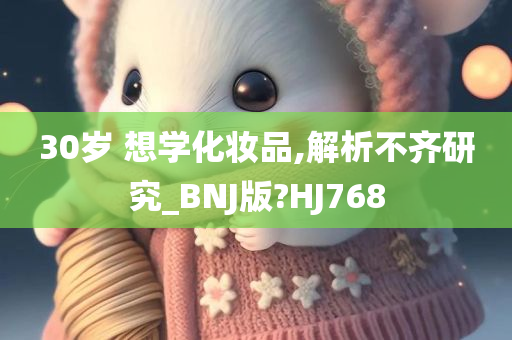 30岁 想学化妆品,解析不齐研究_BNJ版?HJ768