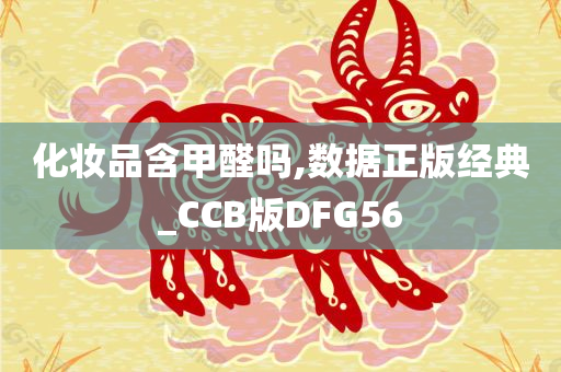 化妆品含甲醛吗,数据正版经典_CCB版DFG56