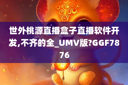 世外桃源直播盒子直播软件开发,不齐的全_UMV版?GGF7876