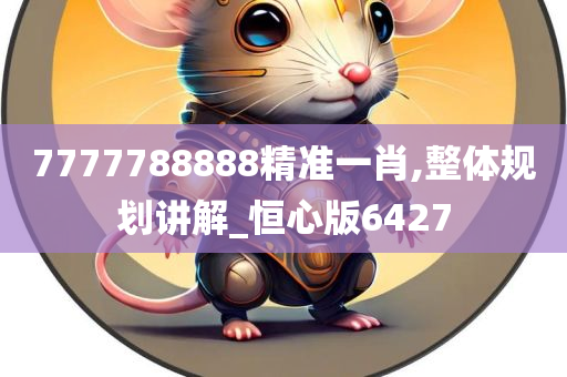 7777788888精准一肖,整体规划讲解_恒心版6427