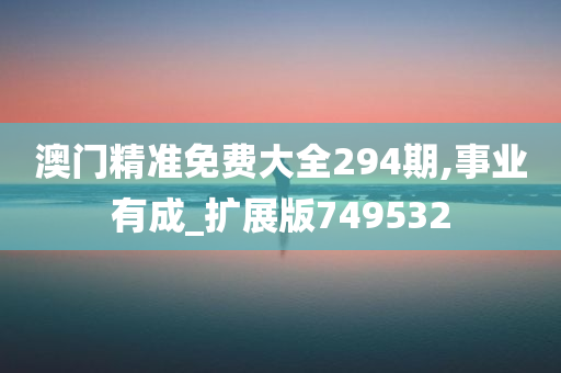 澳门精准免费大全294期,事业有成_扩展版749532