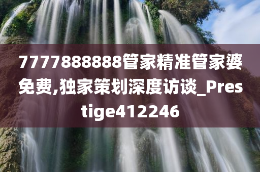 7777888888管家精准管家婆免费,独家策划深度访谈_Prestige412246