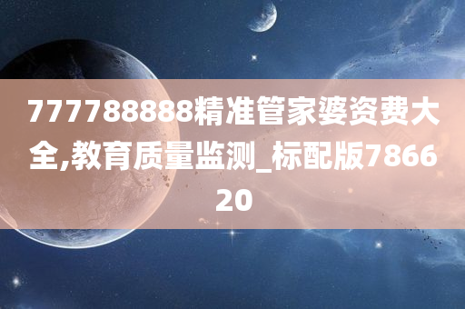 777788888精准管家婆资费大全,教育质量监测_标配版786620