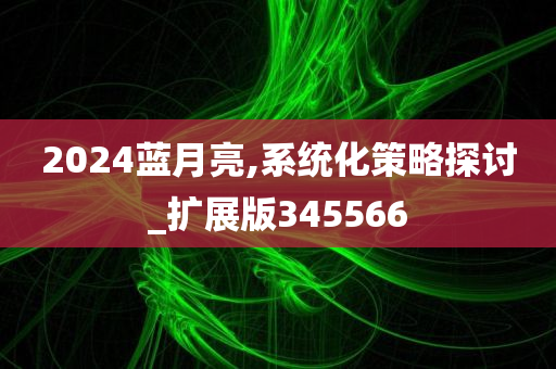 2024蓝月亮,系统化策略探讨_扩展版345566