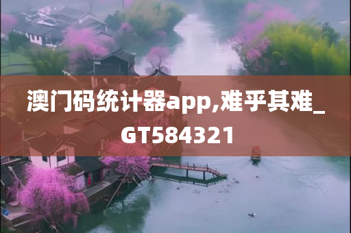 澳门码统计器app,难乎其难_GT584321