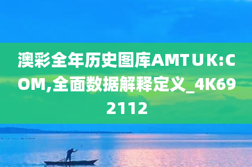 澳彩全年历史图库AMT∪K:COM,全面数据解释定义_4K692112