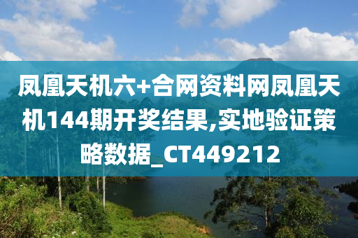 凤凰天机六+合网资料网凤凰天机144期开奖结果,实地验证策略数据_CT449212