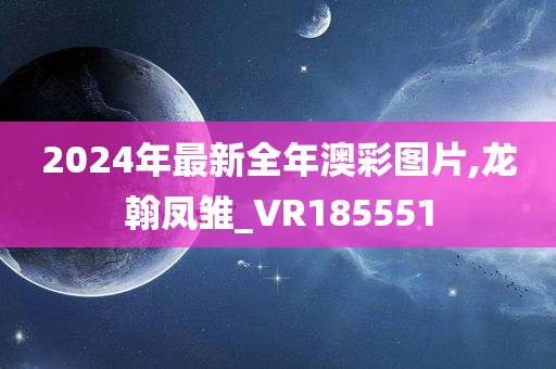 2024年最新全年澳彩图片,龙翰凤雏_VR185551