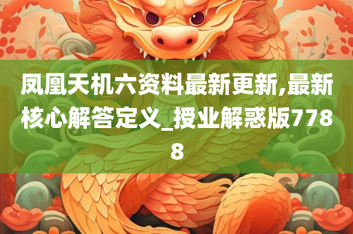 凤凰天机六资料最新更新,最新核心解答定义_授业解惑版7788