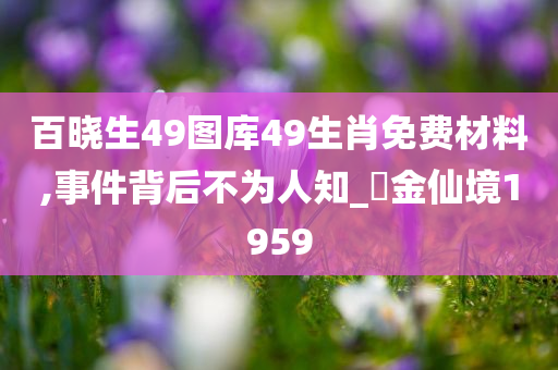 百晓生49图库49生肖免费材料,事件背后不为人知_‌金仙境1959