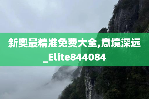 新奥最精准免费大全,意境深远_Elite844084