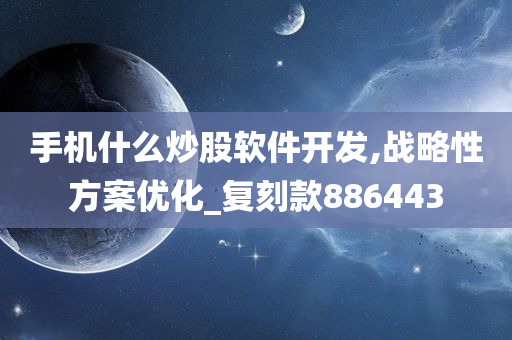 手机什么炒股软件开发,战略性方案优化_复刻款886443