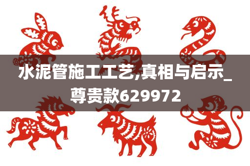 水泥管施工工艺,真相与启示_尊贵款629972