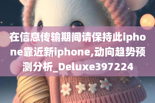 在信息传输期间请保持此iphone靠近新iphone,动向趋势预测分析_Deluxe397224