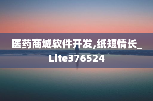 医药商城软件开发,纸短情长_Lite376524