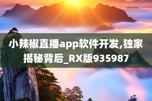 小辣椒直播app软件开发,独家揭秘背后_RX版935987