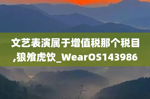 文艺表演属于增值税那个税目,狼飧虎饮_WearOS143986