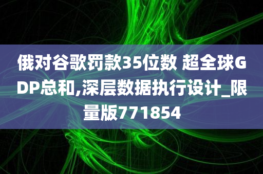 俄对谷歌罚款35位数 超全球GDP总和,深层数据执行设计_限量版771854