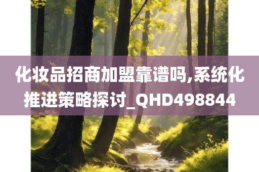 化妆品招商加盟靠谱吗,系统化推进策略探讨_QHD498844