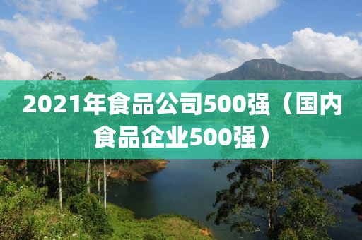 2021年食品公司500强（国内食品企业500强）