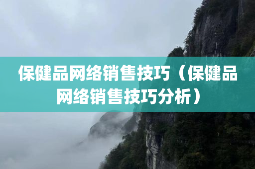 保健品网络销售技巧（保健品网络销售技巧分析）