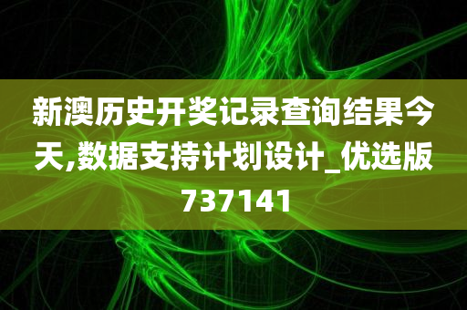 新澳历史开奖记录查询结果今天,数据支持计划设计_优选版737141