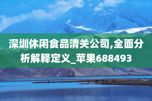 深圳休闲食品清关公司,全面分析解释定义_苹果688493